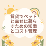 賃貸でペットと幸せに暮らすための知識とコスト管理